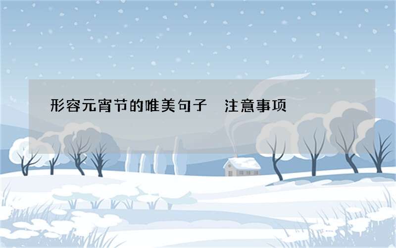 形容元宵节的唯美句子 注意事项